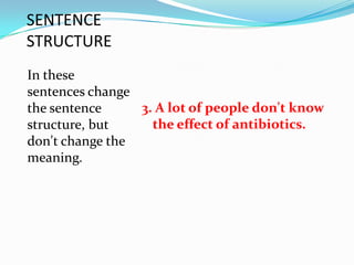 SENTENCE
STRUCTURE
In these
sentences change
the sentence     3. A lot of people don't know
structure, but     the effect of antibiotics.
don't change the
meaning.
 