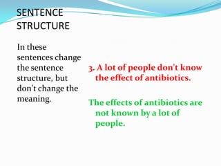 SENTENCE
STRUCTURE
In these
sentences change
the sentence     3. A lot of people don't know
structure, but     the effect of antibiotics.
don't change the
meaning.         The effects of antibiotics are
                   not known by a lot of
                   people.
 
