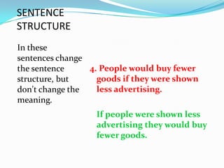 SENTENCE
STRUCTURE
In these
sentences change
the sentence     4. People would buy fewer
structure, but     goods if they were shown
don't change the   less advertising.
meaning.
                  If people were shown less
                  advertising they would buy
                  fewer goods.
 
