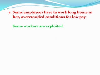 1. Some employees have to work long hours in
   hot, overcrowded conditions for low pay.

 Some workers are exploited.
 