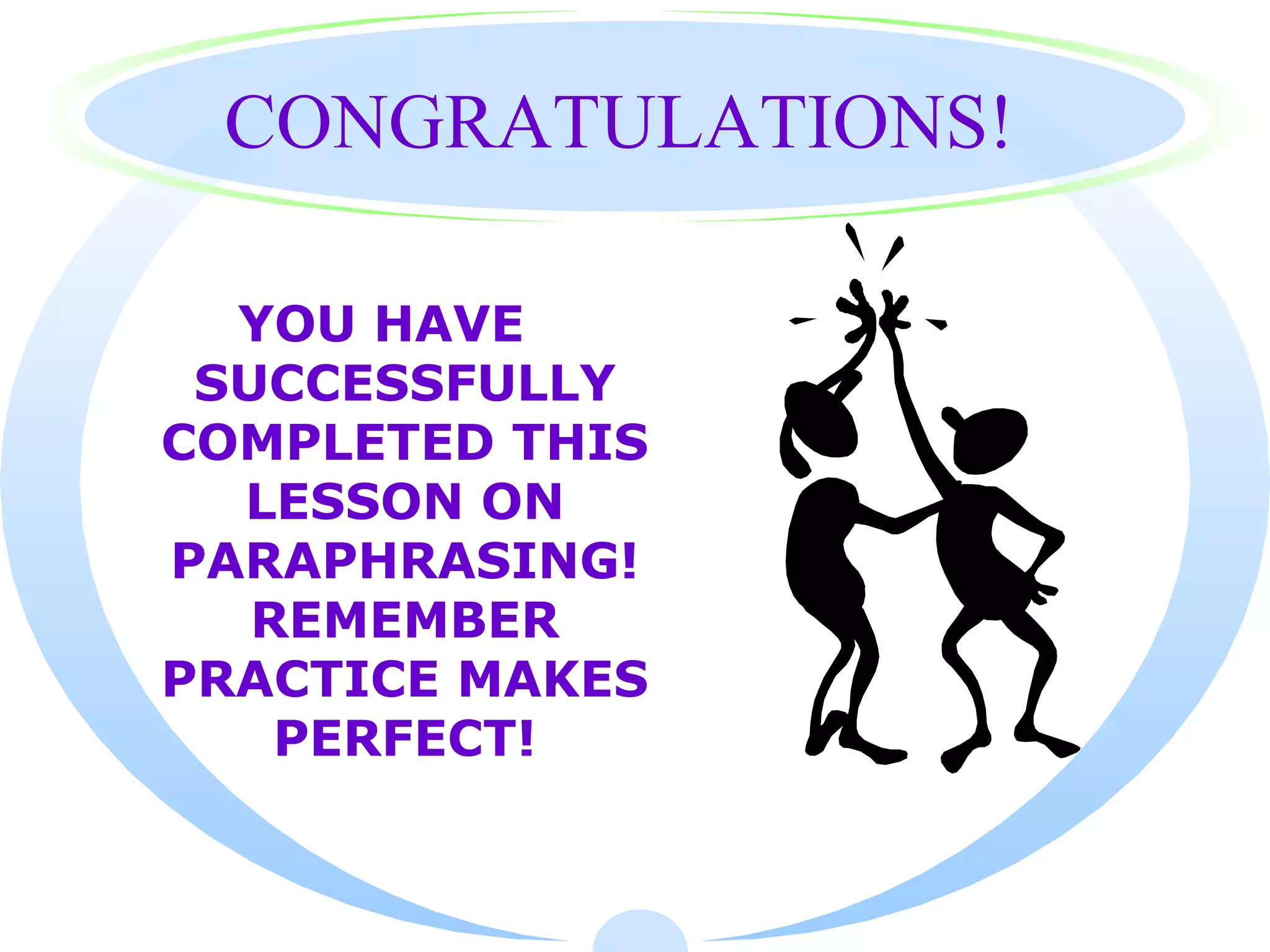 CONGRATULATIONS!

  YOU HAVE
 SUCCESSFULLY
COMPLETED THIS
  LESSON ON
PARAPHRASING!
   REMEMBER
PRACTICE MAKES
    PERFECT!
 