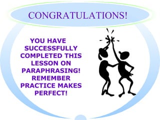 CONGRATULATIONS!

  YOU HAVE
 SUCCESSFULLY
COMPLETED THIS
  LESSON ON
PARAPHRASING!
   REMEMBER
PRACTICE MAKES
    PERFECT!
 