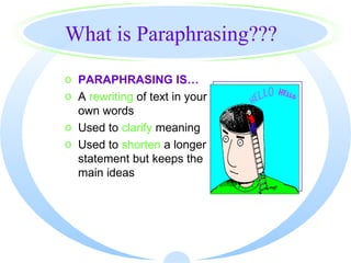 What is Paraphrasing???
o PARAPHRASING IS…
o A rewriting of text in your
  own words
o Used to clarify meaning
o Used to shorten a longer
  statement but keeps the
  main ideas
 