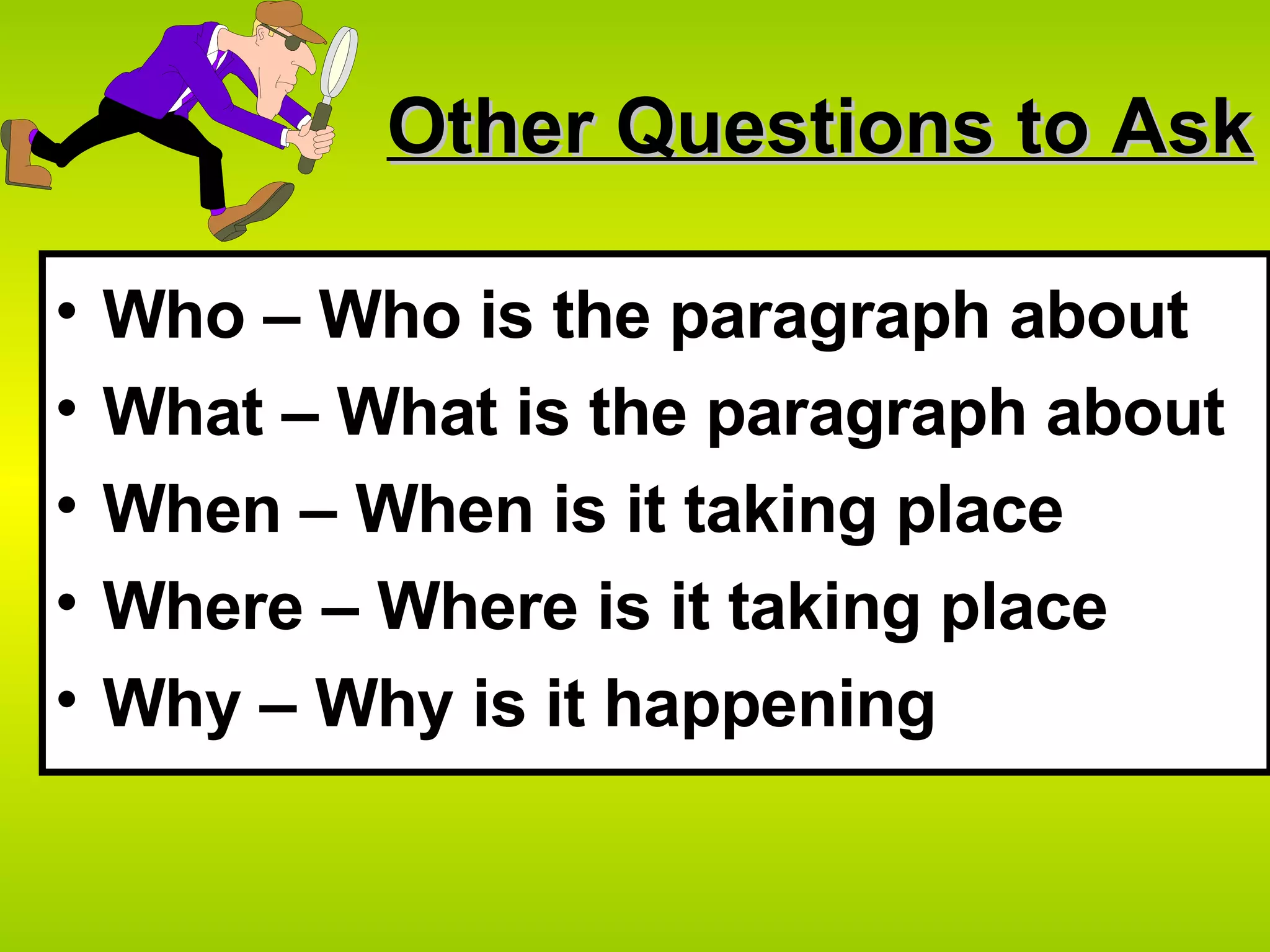 Other Questions to Ask Who – Who is the paragraph about What – What is the paragraph about When – When is it taking place Where – Where is it taking place Why – Why is it happening 