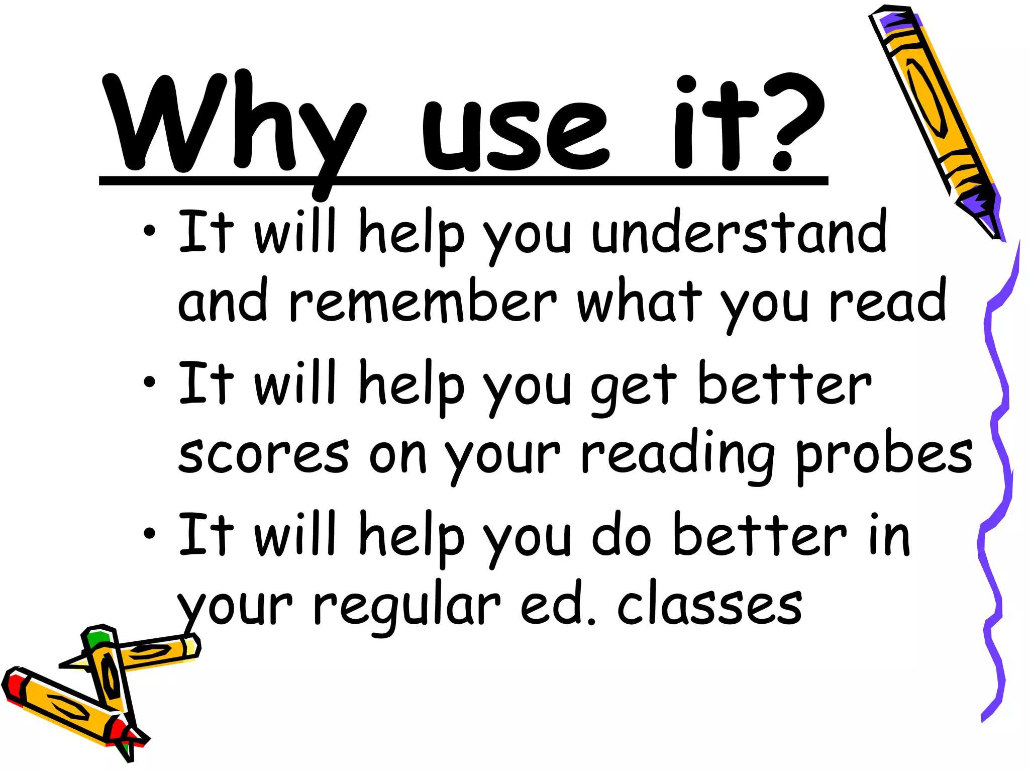 Why use it? It will help you understand and remember what you read It will help you get better scores on your reading probes It will help you do better in your regular ed. classes 