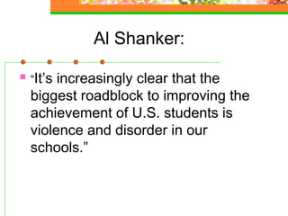 Al Shanker:

   “It’sincreasingly clear that the
    biggest roadblock to improving the
    achievement of U.S. students is
    violence and disorder in our
    schools.”
 
