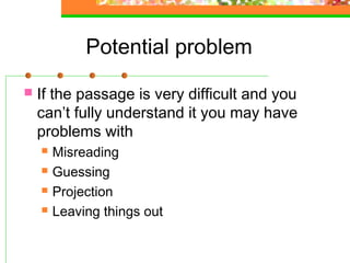 Potential problem
   If the passage is very difficult and you
    can’t fully understand it you may have
    problems with
       Misreading
       Guessing
       Projection
       Leaving things out
 