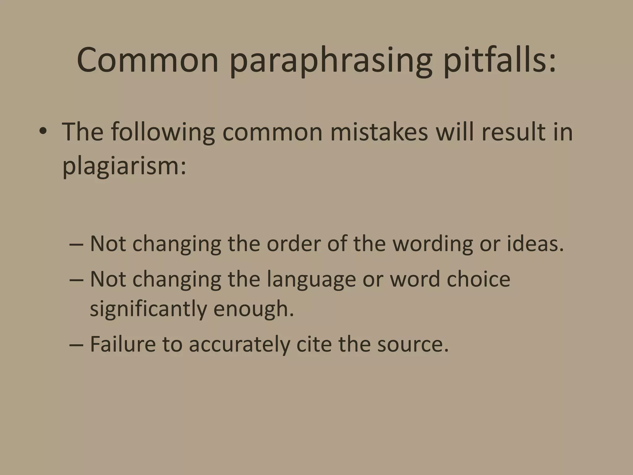 Common paraphrasing pitfalls:
• The following common mistakes will result in
plagiarism:
– Not changing the order of the wording or ideas.
– Not changing the language or word choice
significantly enough.
– Failure to accurately cite the source.

 