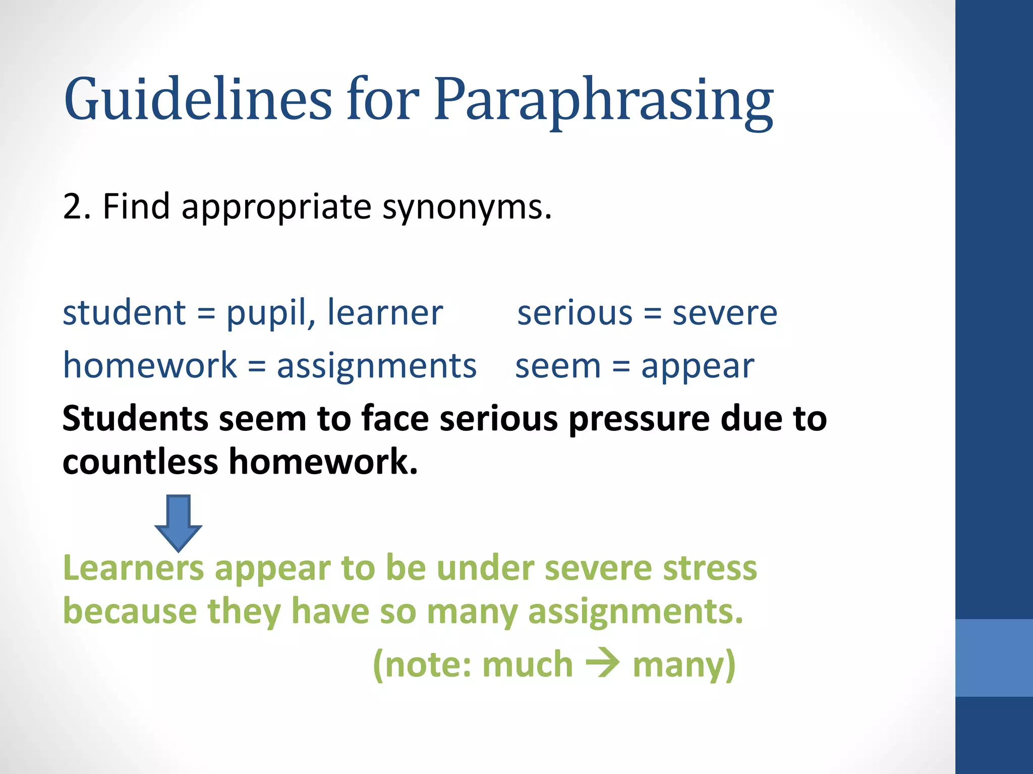 Guidelines for Paraphrasing
2. Find appropriate synonyms.
student = pupil, learner serious = severe
homework = assignments seem = appear
Students seem to face serious pressure due to
countless homework.
Learners appear to be under severe stress
because they have so many assignments.
(note: much  many)
 