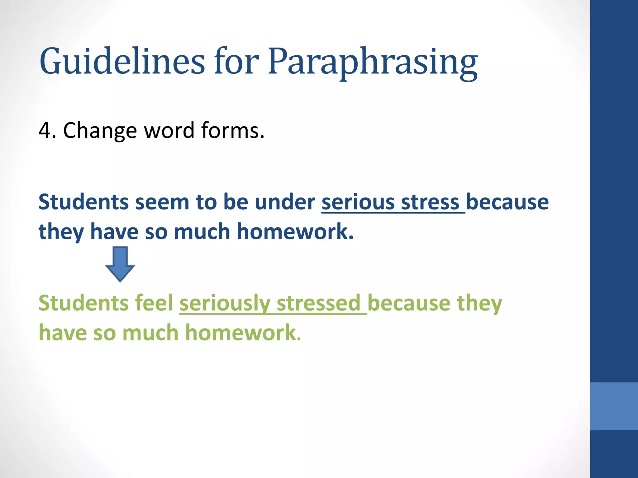 Guidelines for Paraphrasing
4. Change word forms.
Students seem to be under serious stress because
they have so much homework.
Students feel seriously stressed because they
have so much homework.
 