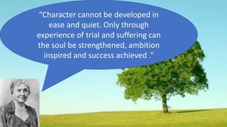 “Character cannot be developed in
ease and quiet. Only through
experience of trial and suffering can
the soul be strengthened, ambition
inspired and success achieved .”
 