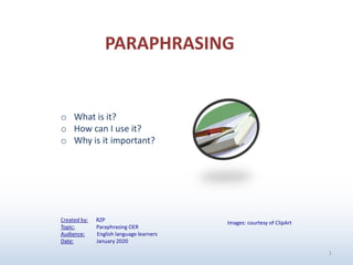 Created by: RZP
Topic: Paraphrasing OER
Audience: English language learners
Date: January 2020
1
Images: courtesy of ClipArt
o What is it?
o How can I use it?
o Why is it important?
PARAPHRASING
 
