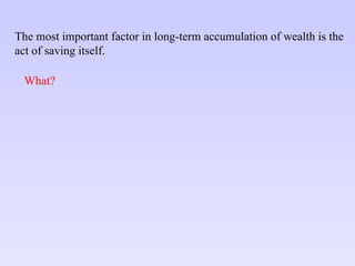 The most important factor in long-term accumulation of wealth is the  act of saving itself. What? 