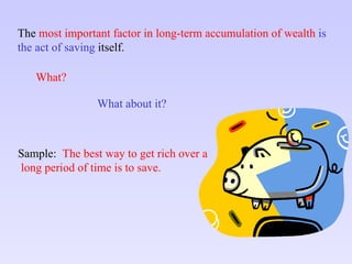 The  most important factor in long-term accumulation of wealth  is   the act of saving  itself. What? What about it? Sample:  The best way to get rich over a long period of time is to save. 