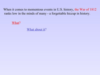 When it comes to momentous events in U.S. history,  the War of 1812 ranks low in the minds of many - a forgettable hiccup in history. What ? What about it ? 