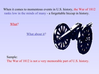 When it comes to momentous events in U.S. history,  the War of 1812 ranks low in the minds of many  - a forgettable hiccup in history. What ? What about it ? Sample: The War of 1812 is not a very memorable part of U.S. history. 