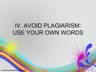 IV. AVOID PLAGIARISM: 
USE YOUR OWN WORDS 
 