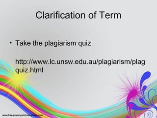 Clarification of Term 
• Take the plagiarism quiz 
http://www.lc.unsw.edu.au/plagiarism/plag 
quiz.html 
 