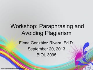 Workshop: Paraphrasing and 
Avoiding Plagiarism 
Elena González Rivera, Ed.D. 
September 20, 2013 
BIOL 3095 
 