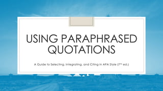 USING PARAPHRASED
QUOTATIONS
A Guide to Selecting, Integrating, and Citing in APA Style (7th ed.)
 