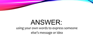 ANSWER:
using your own words to express someone
else’s message or idea
 