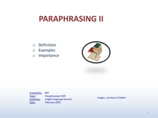 1
o Definition
o Examples
o Importance
PARAPHRASING II
Images: courtesy of ClipArt
Created by: RZP
Topic: Paraphrasing II OER
Audience: English language learners
Date: February 2020
 