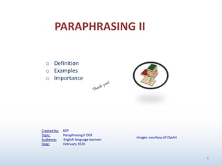 9
PARAPHRASING II
Images: courtesy of ClipArt
Created by: RZP
Topic: Paraphrasing II OER
Audience: English language learners
Date: February 2020
o Definition
o Examples
o Importance
 