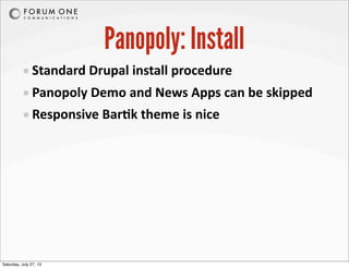 Panopoly: Install
Standard	
  Drupal	
  install	
  procedure
Panopoly	
  Demo	
  and	
  News	
  Apps	
  can	
  be	
  skipped
Responsive	
  BarAk	
  theme	
  is	
  nice
Saturday, July 27, 13
 