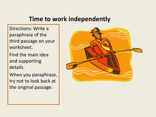 Time to work independently
Directions: Write a
paraphrase of the
third passage on your
worksheet.
Find the main idea
and supporting
details.
When you paraphrase,
try not to look back at
the original passage.
 
