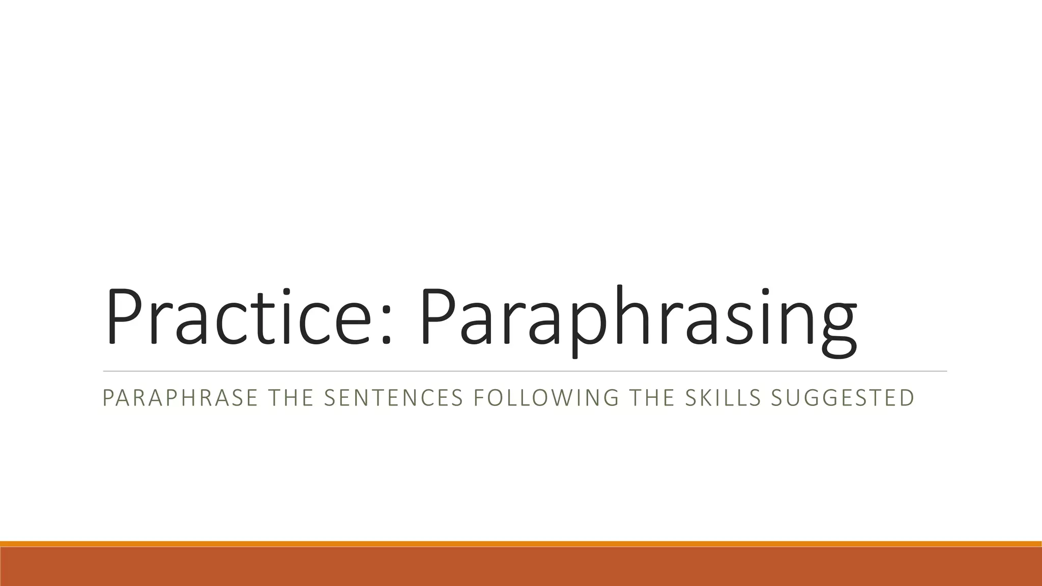 Practice: Paraphrasing
PARAPHRASE THE SENTENCES FOLLOWING THE SKILLS SUGGESTED
 