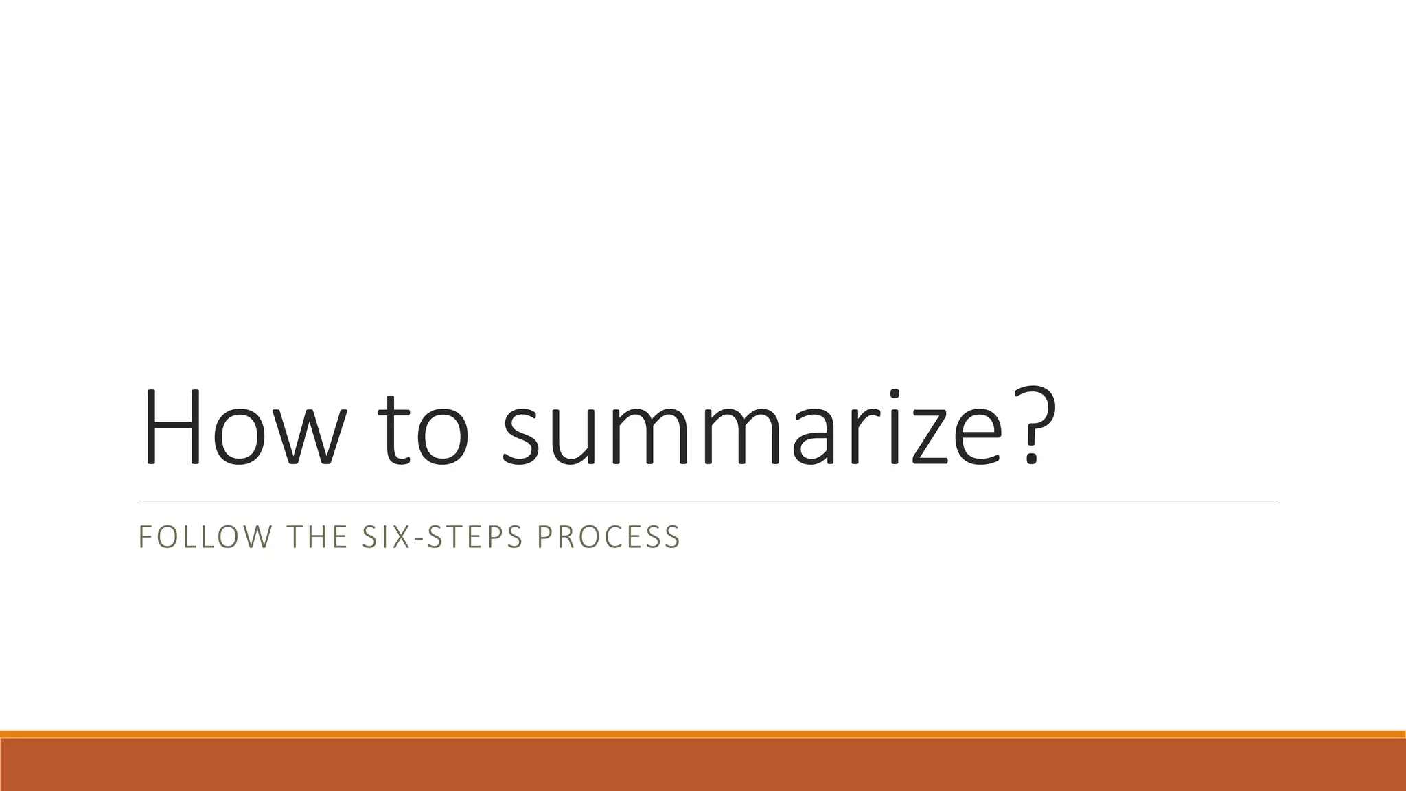 How to summarize?
FOLLOW THE SIX-STEPS PROCESS
 