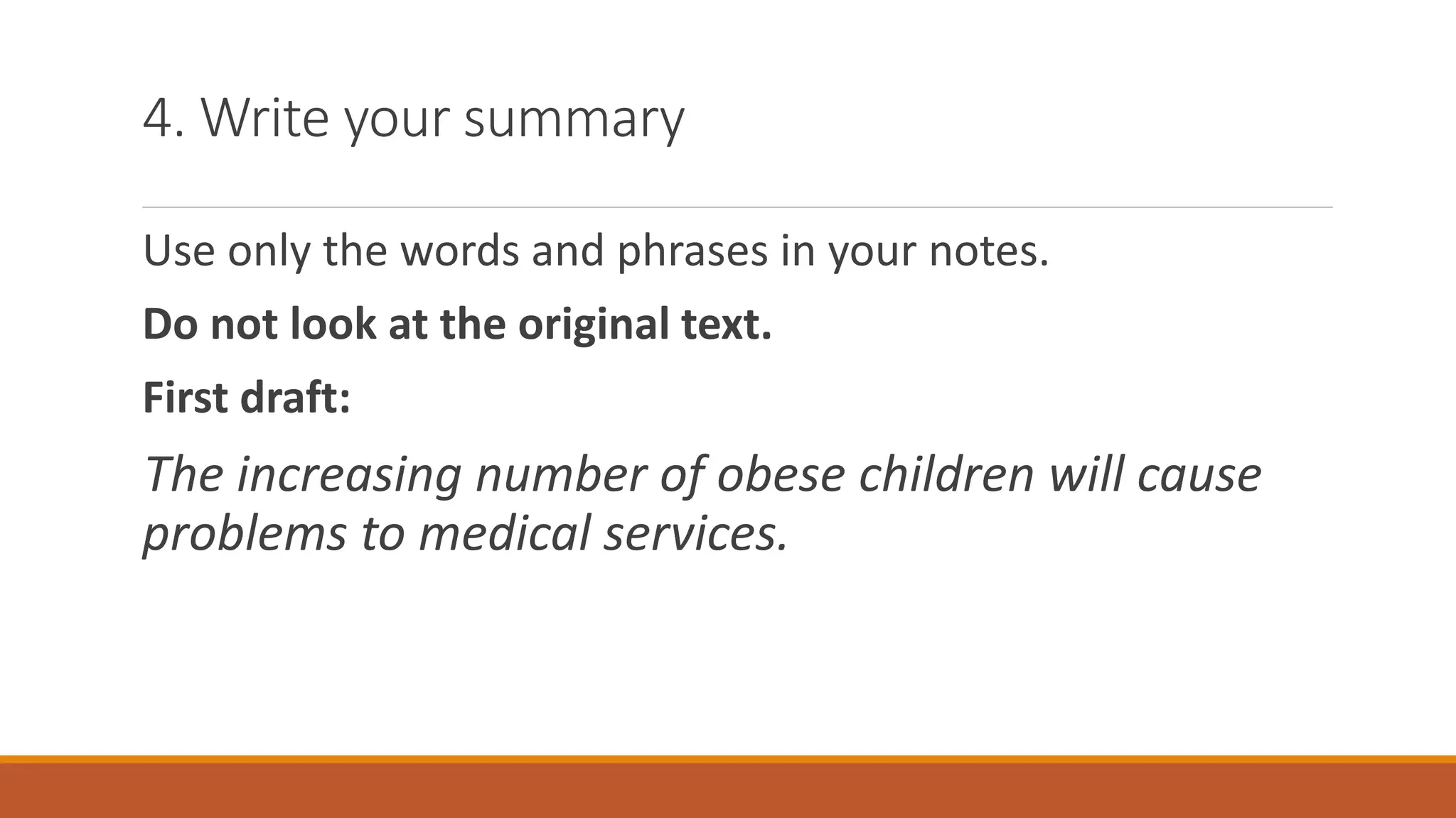 4. Write your summary
Use only the words and phrases in your notes.
Do not look at the original text.
First draft:
The increasing number of obese children will cause
problems to medical services.
 