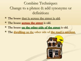 Combine Techniques
Change to a phrase & add synonyms or
definitions





The house that is across the street is old.
The house across the street is old.
The house on the other side of the street is old.
The dwelling on the other side of the road is ancient.

 