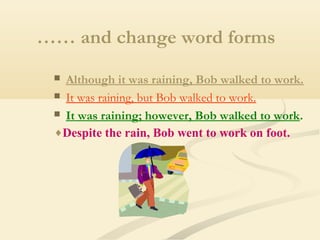 …… and change word forms
Although it was raining, Bob walked to work.
 It was raining, but Bob walked to work.
 It was raining; however, Bob walked to work.
♦Despite the rain, Bob went to work on foot.


 