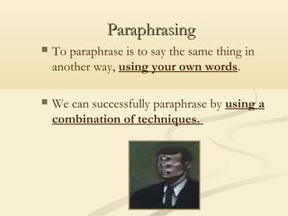 Paraphrasing


To paraphrase is to say the same thing in
another way, using your own words.



We can successfully paraphrase by using a
combination of techniques.

 