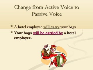 Change from Active Voice to
Passive Voice



A hotel employee will carry your bags.
Your bags will be carried by a hotel
employee.

 