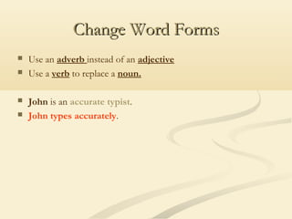 Change Word Forms






Use an adverb instead of an adjective
Use a verb to replace a noun.
John is an accurate typist.
John types accurately.

 