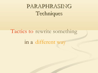 PARAPHRASING
Techniques
Tactics to rewrite something
in a different way

 