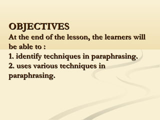 OBJECTIVESOBJECTIVES
At the end of the lesson, the learners willAt the end of the lesson, the learners will
be able to :be able to :
1. identify techniques in paraphrasing.1. identify techniques in paraphrasing.
2. uses various techniques in2. uses various techniques in
paraphrasing.paraphrasing.
 