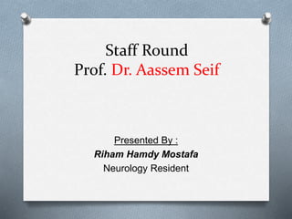 Staff Round
Prof. Dr. Aassem Seif
Presented By :
Riham Hamdy Mostafa
Neurology Resident
 