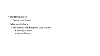 • Intramedullary
• Spinal cord lesion
• Extra medullary
• Lesion outside the spinal cord can be
• Meningeal lesions
• Vertebral lesions
 