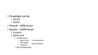 • Paraplegia can be
• Flaccid
• Spastic
• Flaccid – LMN lesion
• Spastic – UMN lesion
• Cerebral
• Spinal cord
• Compressive
• Spinal cord
• Meningeal
• Vertebral
• Non-Compressive
extramedullary
intramedullary
 