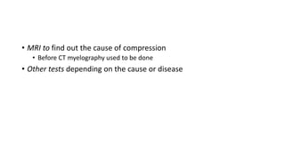• MRI to find out the cause of compression
• Before CT myelography used to be done
• Other tests depending on the cause or disease
 