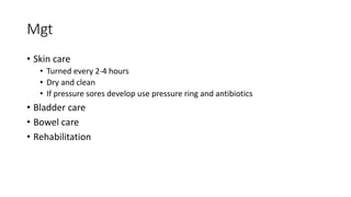 Mgt
• Skin care
• Turned every 2-4 hours
• Dry and clean
• If pressure sores develop use pressure ring and antibiotics
• Bladder care
• Bowel care
• Rehabilitation
 