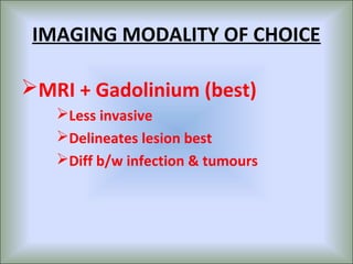 IMAGING MODALITY OF CHOICE

MRI + Gadolinium (best)
   Less invasive
   Delineates lesion best
   Diff b/w infection & tumours
 