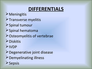 DIFFERENTIALS
 Meningitis
 Transverse myelitis
 Spinal tumour
 Spinal hematoma
 Osteomyelitis of vertebrae
 Diskitis
 IVDP
 Degenerative joint disease
 Demyelinating illness
 Sepsis
 