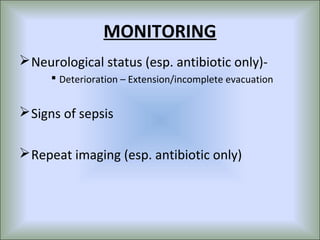 MONITORING
 Neurological status (esp. antibiotic only)-
      Deterioration – Extension/incomplete evacuation


 Signs of sepsis

 Repeat imaging (esp. antibiotic only)
 