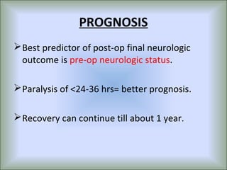 PROGNOSIS
 Best predictor of post-op final neurologic
  outcome is pre-op neurologic status.

 Paralysis of <24-36 hrs= better prognosis.

 Recovery can continue till about 1 year.
 