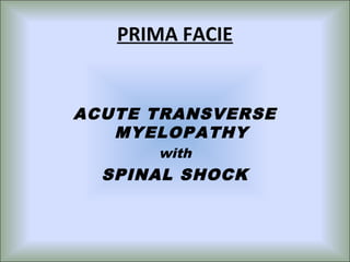 PRIMA FACIE


ACUTE TRANSVERSE
   MYELOPATHY
      with
  SPINAL SHOCK
 