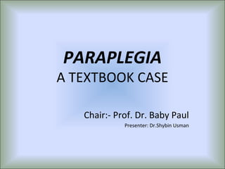 PARAPLEGIA
A TEXTBOOK CASE

   Chair:- Prof. Dr. Baby Paul
             Presenter: Dr.Shybin Usman
 